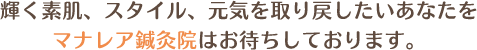 輝く素肌、スタイル、元気を取り戻したいあなたマナ鍼灸治療院はお待ちしております。