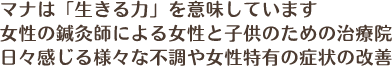 マナは「生きる力」を意味しています女性の鍼灸師による女性と子供のための治療院日々感じる様々な不調や女性特有の症状の改善